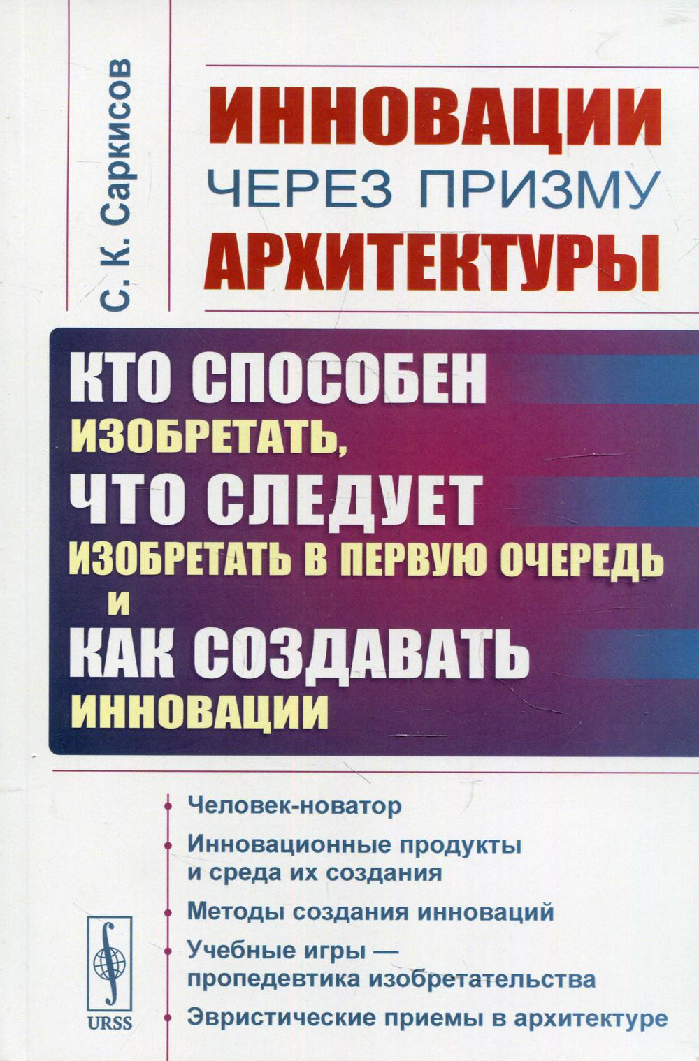 Инновации через призму архитектуры: Кто способен изобретать, что следует изобретать в первую очередь и как создавать инновации. 2-е изд., стер