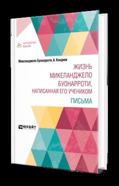 ЖИЗНЬ МИКЕЛАНДЖЕЛО БУОНАРРОТИ, НАПИСАННАЯ ЕГО УЧЕНИКОМ. ПИСЬМА
