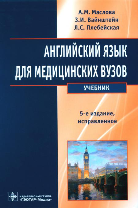 Английский язык для медицинских вузов : учебник / А. М. Маслова, З. И. Вайнштейн, Л. С. Плебейская. — 5-е изд., испр. — Москва : ГЭОТАР-Медиа, 2023. — 336 с.