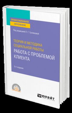 ТЕОРИЯ И МЕТОДИКА СОЦИАЛЬНОЙ РАБОТЫ: РАБОТА С ПРОБЛЕМОЙ КЛИЕНТА 2-е изд., пер. и доп. Учебное пособие для СПО