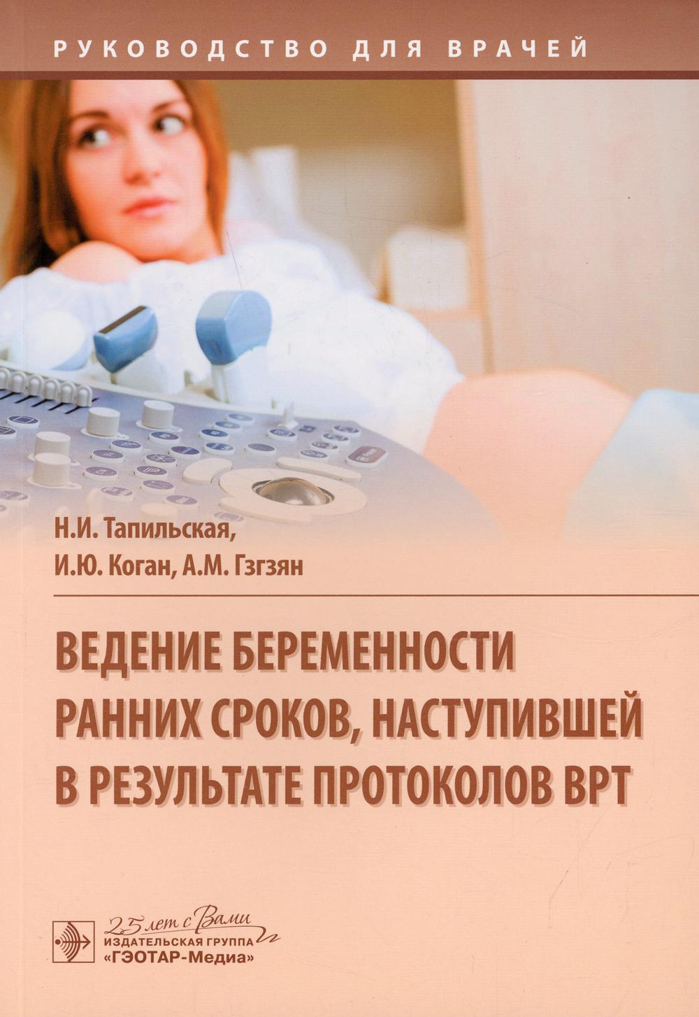 Ведение беременности ранних сроков, наступившей в результате протоколов ВРТ : руководство для врачей / Н. И. Тапильская, И. Ю. Коган, А. М. Гзгзян. — Москва : ГЭОТАР-Медиа, 2020. — 144 с. : ил. — DOI: 10.33029/9704-5617-0-VRT-2020-1-144.
