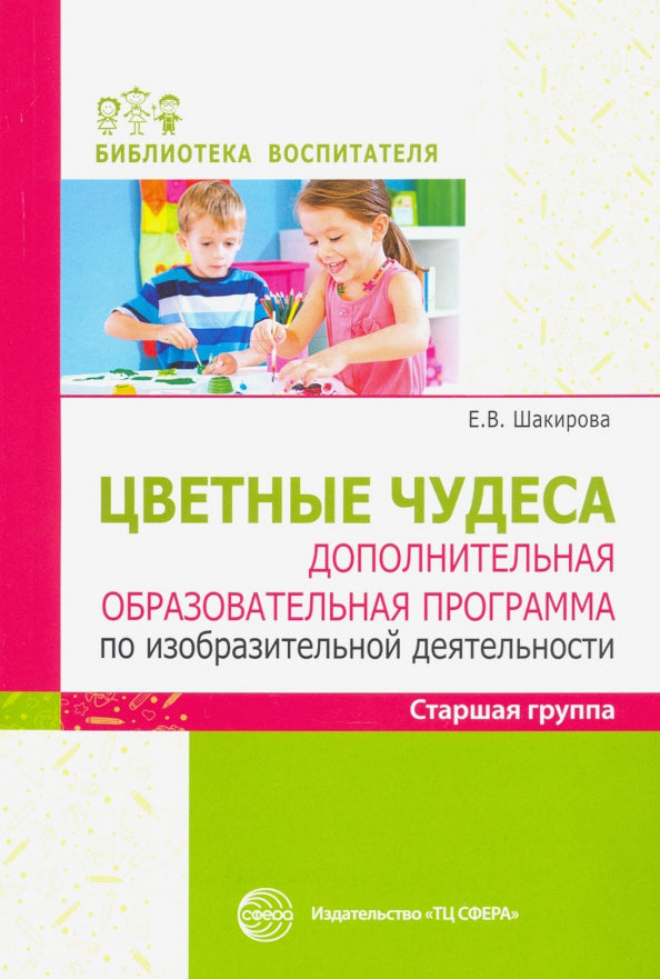 Цветные чудеса. Цветные чудеса. Дополнительная образовательная программа по изобразительной деятельности. Старшая группа/ Шакирова Е.В.