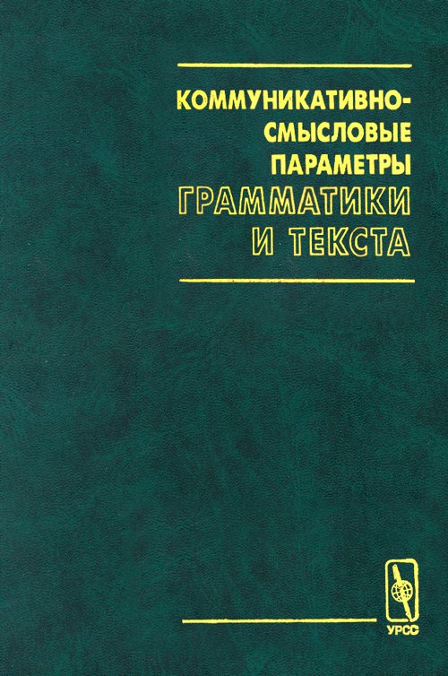 Коммуникативно-смысловые параметры ГРАММАТИКИ И ТЕКСТА: Сборник статей, посвященный юбилею Галины Александровны Золотовой