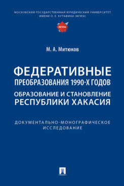 Федеративные преобразования 1990-х годов. Образование и становление Республики Хакасия : документально-монографическое исследование.-М.:Проспект,2025