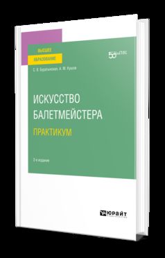 ИСКУССТВО БАЛЕТМЕЙСТЕРА. ПРАКТИКУМ 2-е изд. Учебное пособие для вузов