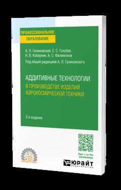 АДДИТИВНЫЕ ТЕХНОЛОГИИ В ПРОИЗВОДСТВЕ ИЗДЕЛИЙ АЭРОКОСМИЧЕСКОЙ ТЕХНИКИ 2-е изд., пер. и доп. Учебное пособие для СПО