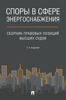 Споры в сфере энергоснабжения : сборник правовых позиций высших судов.-2-е изд.-М.:Проспект,2020.