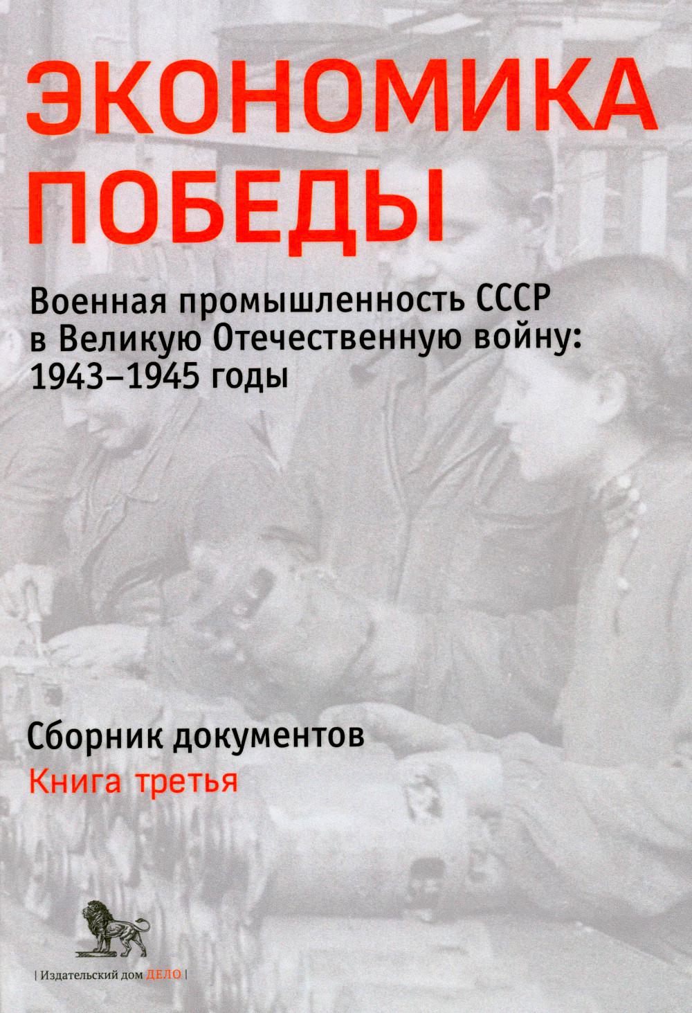 Экономика Победы. Военная промышленность СССР в ВОВ: 1943-1945 годы: сборник документов. В 3 кн. Кн. 3