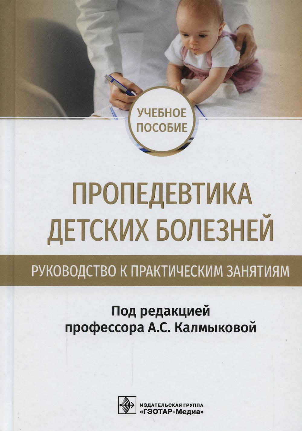 Пропедевтика детских болезней. Руководство к практическим занятиям : учебное пособие / под ред. А. С. Калмыковой. — Москва : ГЭОТАР-Медиа, 2022. — 440 с. : ил.