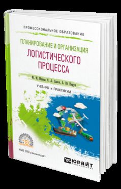 ПЛАНИРОВАНИЕ И ОРГАНИЗАЦИЯ ЛОГИСТИЧЕСКОГО ПРОЦЕССА. Учебник и практикум для СПО