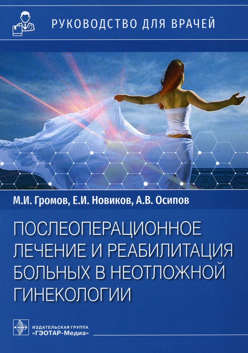 Послеоперационное лечение и реабилитация в неотложной гинекологии : руководство для врачей / М. И. Громов, Е. И. Новиков, А. В. Осипов. — Москва : ГЭОТАР-Медиа, 2023. — 176 с. : ил.