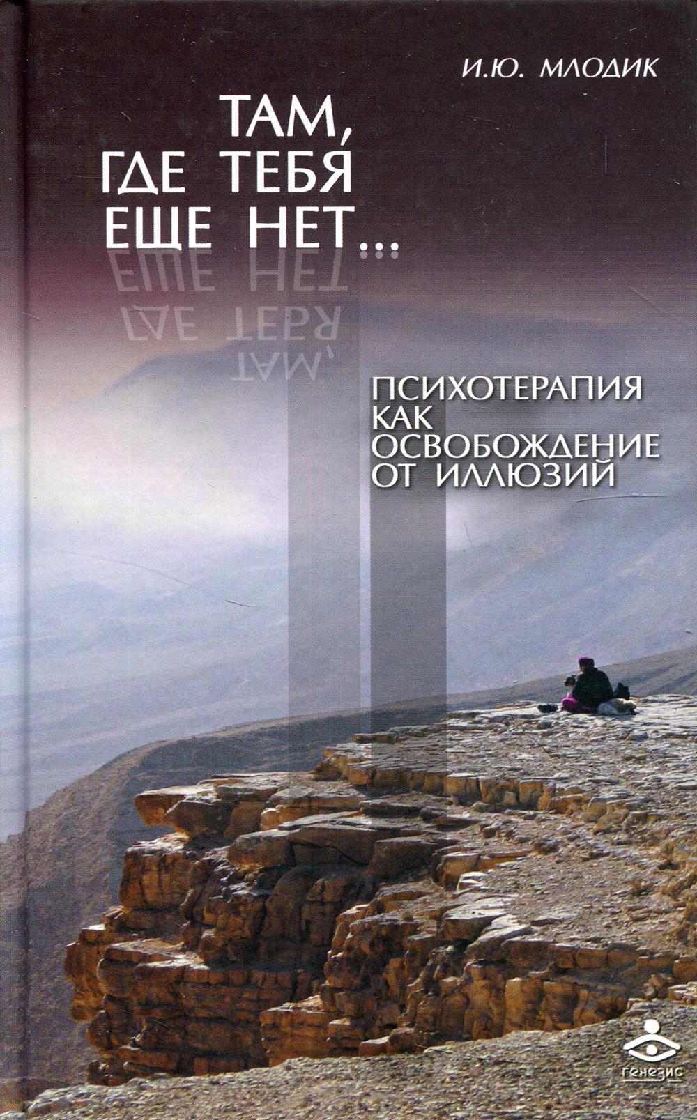 Там, где тебя еще нет.. Психотерапия как освобождение от иллюзий. 3-е изд., испр. и доп. Млодик И.Ю.