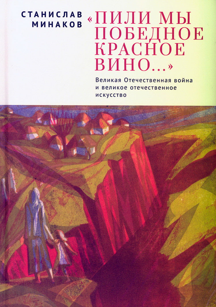 Пили мы Победное красное вино. Великая Отечественная война и великое отечественное искусство. Эссе и статьи XXI века