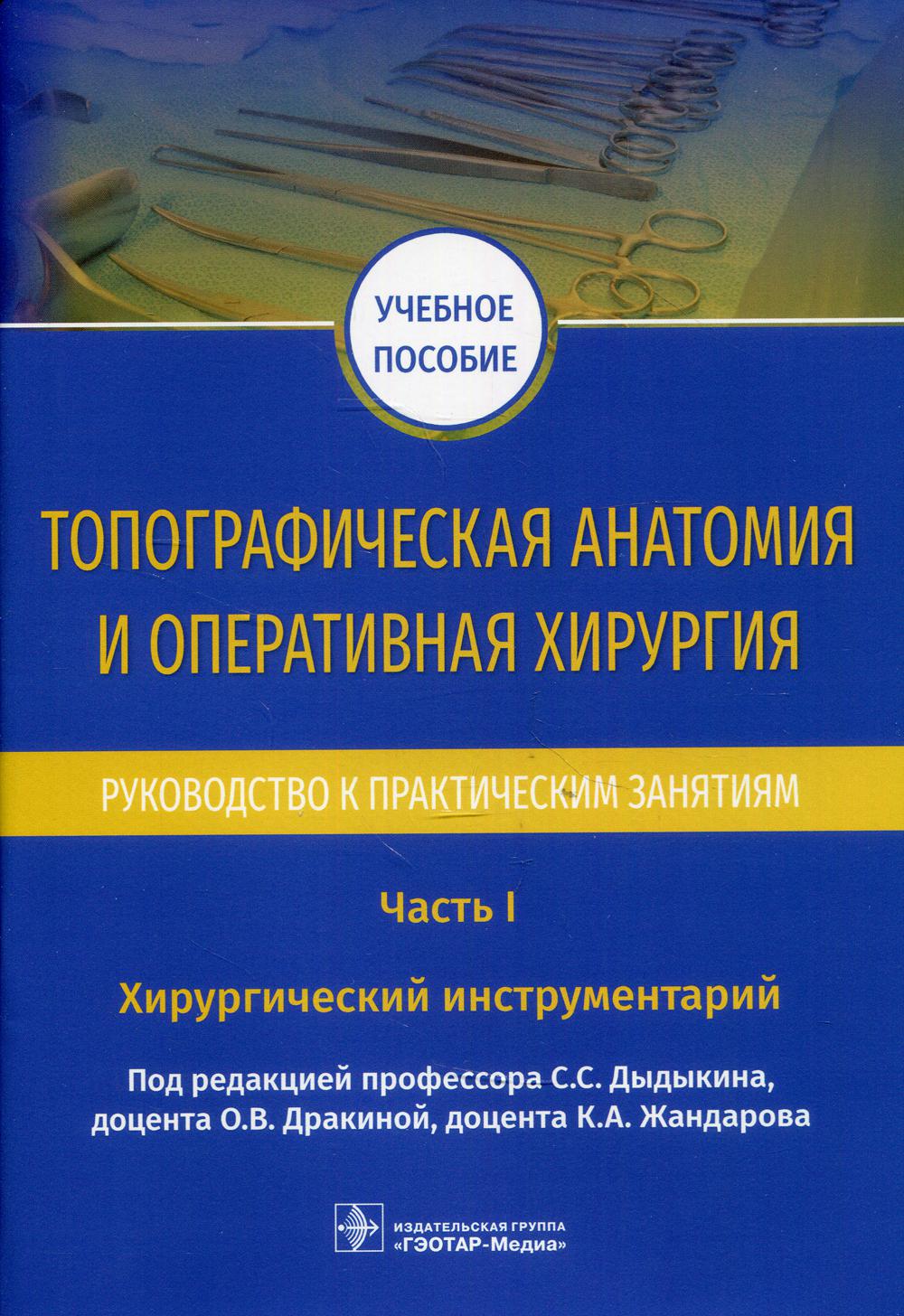 Топографическая анатомия и оперативная хирургия. Руководство к практическим занятиям. В 2 ч. Ч. I. Хирургический инструментарий : учебное пособие / под ред. С. С. Дыдыкина, О. В. Дракиной, К. А. Жандарова. — Москва : ГЭОТАР-Медиа, 2022. ― 64 с. : ил.