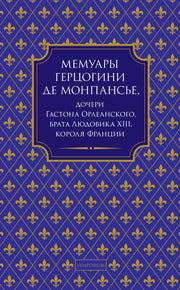 Мемуары герцогини де Монпансье, дочери Гастона Орлеанского, брата Людовика XIII, короля Франции