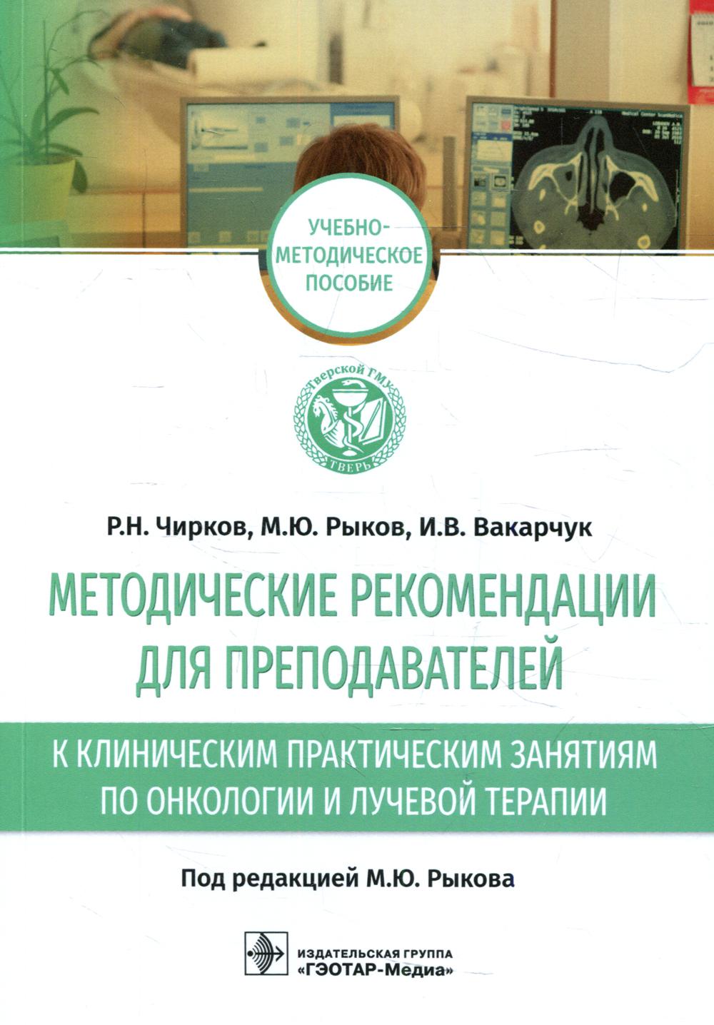 Методические рекомендации для преподавателей к клиническим практическим занятиям по онкологии и лучевой терапии : учебно-методическое пособие / Р. Н. Чирков, М. Ю. Рыков, И. В. Вакарчук ; под ред. М. Ю. Рыкова. — Москва : ГЭОТАР-Медиа, 2022. — 80 с.