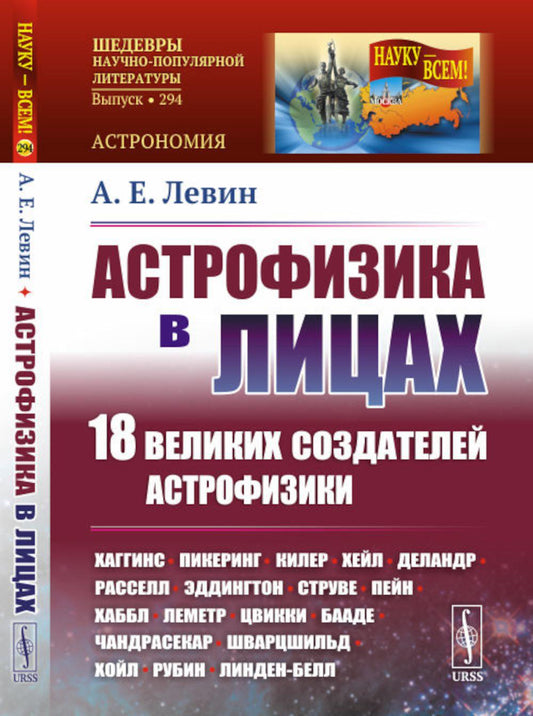 АСТРОФИЗИКА В ЛИЦАХ. 18 великих создателей астрофизики: Хаггинс. Пикеринг. Килер. Хейл. Деландр. Расселл. Эддингтон. Струве. Пейн. Хаббл. Леметр. Цвикки. Бааде. Чандрасекар. Шварцшильд. Хойл. Рубин. Линден-Белл