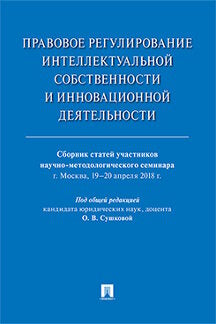 Правовое регулирование интеллектуальной собственности и инновационной деятельности: сборник статей участников научно-методологического семинара.-М:РГ-Пресс,2018.