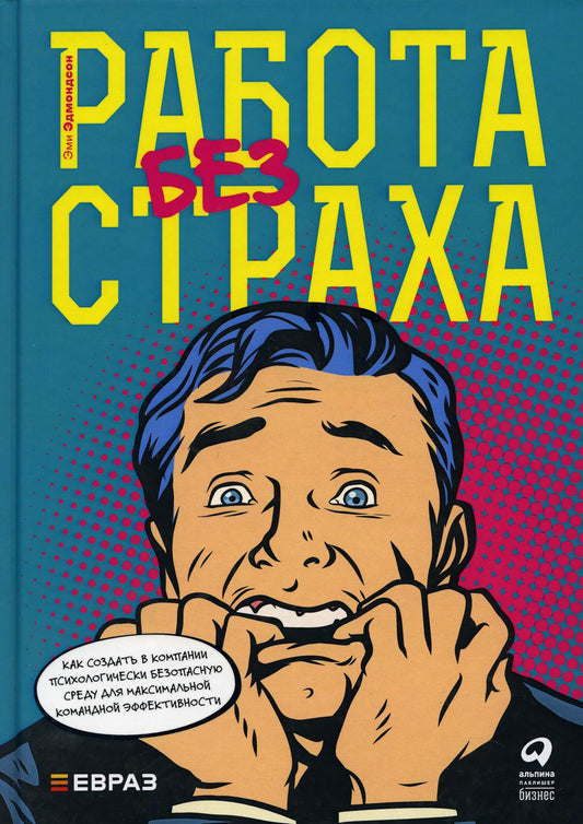 Работа без страха : Как создать в компании психологически безопасную среду для максимальной командной эффективности