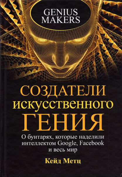 Создатели искусственного гения : О бунтарях, которые наделили интеллектом Google, Facebook и весь мир