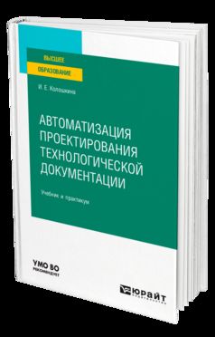 АВТОМАТИЗАЦИЯ ПРОЕКТИРОВАНИЯ ТЕХНОЛОГИЧЕСКОЙ ДОКУМЕНТАЦИИ. Учебник и практикум для вузов