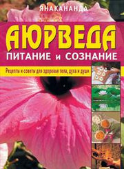 Аюрведа - питание и сознание. Рецепты и советы для здоровья тела, духа и души