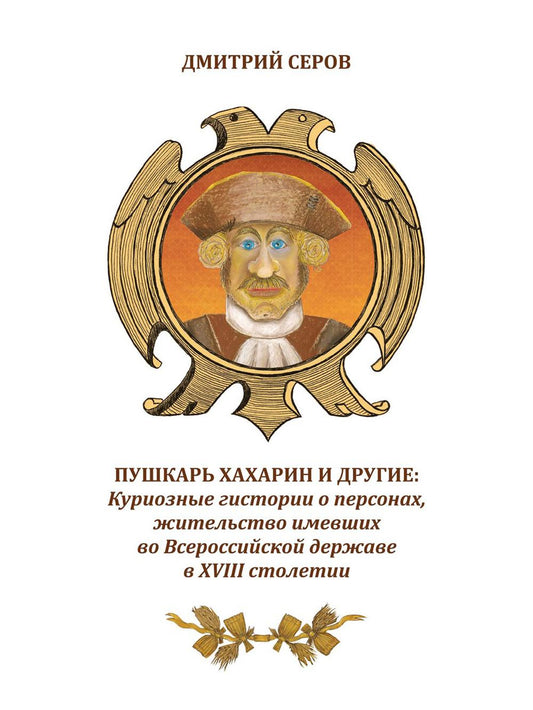 Пушкарь Хахарин и другие. Куриозные гистории о персонах, жительство имевших во Всероссийской державе в XVIII столетии