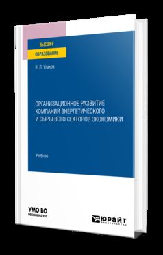 ОРГАНИЗАЦИОННОЕ РАЗВИТИЕ КОМПАНИЙ ЭНЕРГЕТИЧЕСКОГО И СЫРЬЕВОГО СЕКТОРОВ ЭКОНОМИКИ. Учебник для вузов