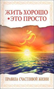 Жить хорошо - это просто! 2-е изд. Правила счастливой жизни