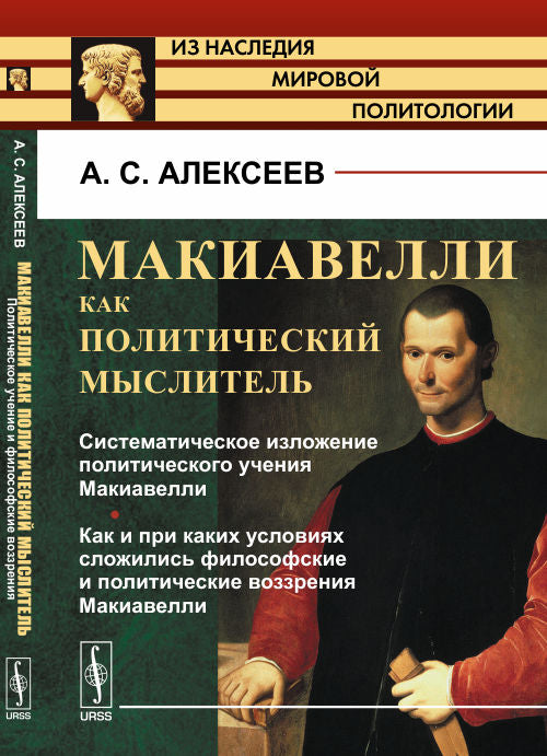 МАКИАВЕЛЛИ КАК ПОЛИТИЧЕСКИЙ МЫСЛИТЕЛЬ. Книга 1: Систематическое изложение политического учения Макиавелли. Как и при каких условиях сложились философские и политические воззрения Макиавелли