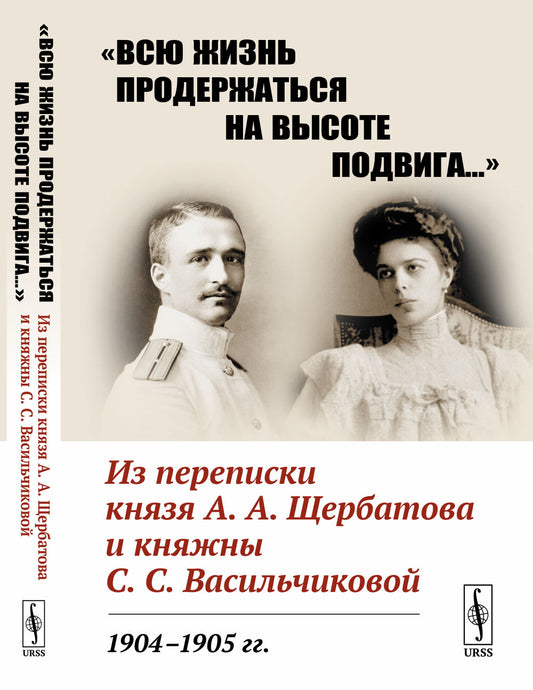 «Всю жизнь продержаться на высоте подвига…»: Из переписки князя А.А.Щербатова и княжны С.С.Васильчиковой. 1904—1905 гг. (О Русско-японской войны, о событиях первой русской революции, о Первой мировой войны, глазами очевидцев)