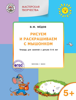 Мастерская творчества. Рисуем и раскрашиваем с Мышонком: тетрадь для занятий с детьми 5-6 лет. Медов В.М.
