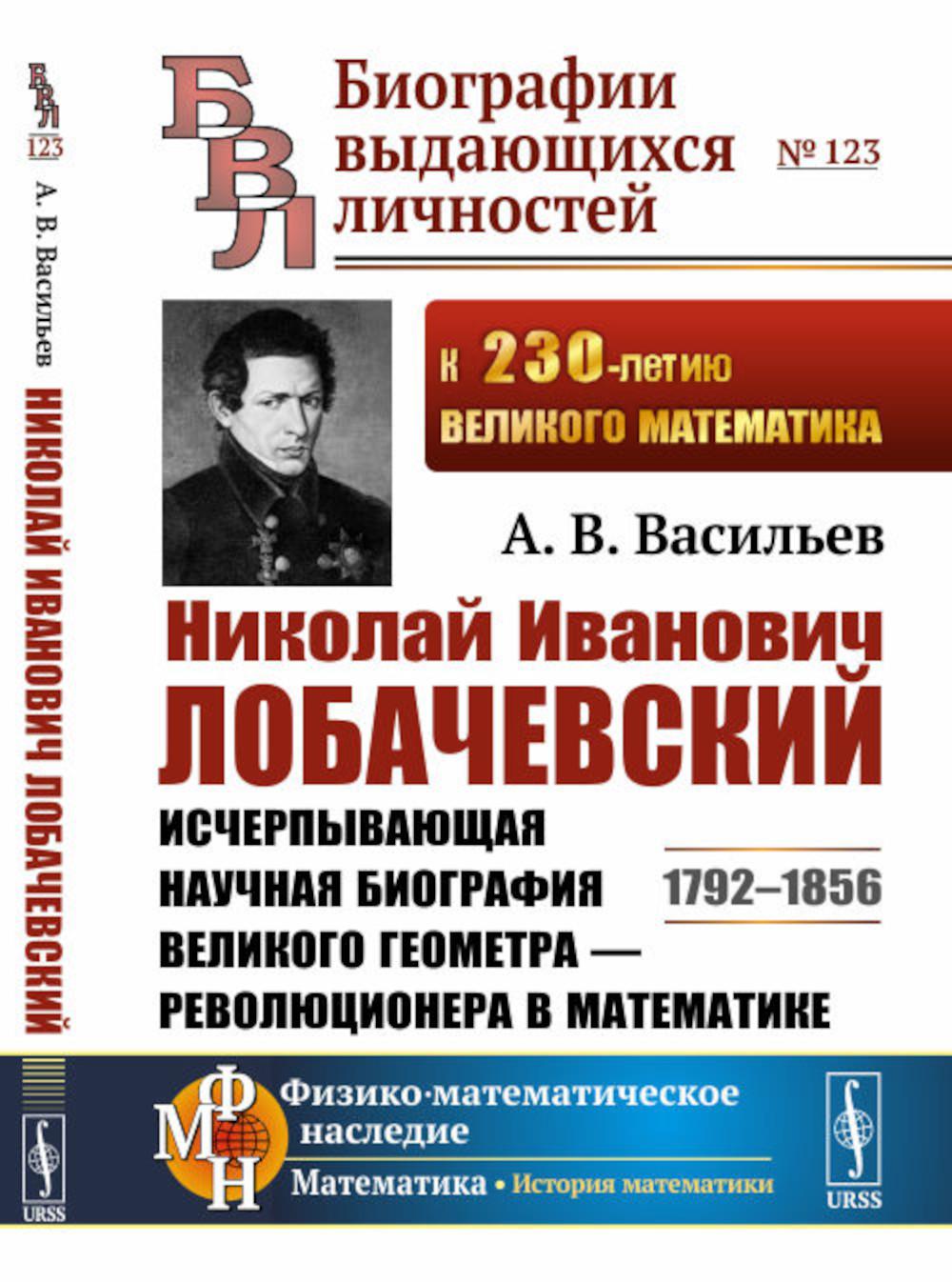 Николай Иванович Лобачевский: Исчерпывающая научная биография великого геометра - революционера в математике. 2-е изд., испр.и сущ.доп