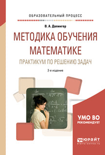 МЕТОДИКА ОБУЧЕНИЯ МАТЕМАТИКЕ. ПРАКТИКУМ ПО РЕШЕНИЮ ЗАДАЧ 2-е изд., испр. и доп. Учебное пособие для академического бакалавриата