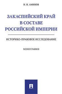 Закаспийский край в составе Российской империи (историко-правовое исследование). Монография.-М.:Проспект,2021. /=240742/