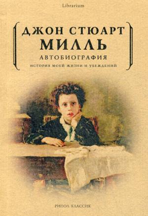 Джон Стюарт Милль. Автобиография. История моей жизни и убеждений