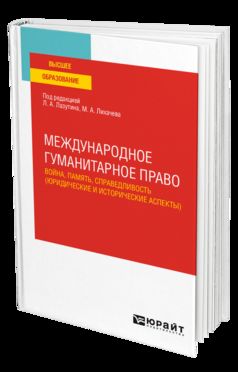 МЕЖДУНАРОДНОЕ ГУМАНИТАРНОЕ ПРАВО: ВОЙНА, ПАМЯТЬ, СПРАВЕДЛИВОСТЬ (ЮРИДИЧЕСКИЕ И ИСТОРИЧЕСКИЕ АСПЕКТЫ). Учебное пособие для вузов