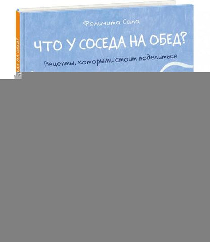 Что у соседа на обед? Рецепты, которыми стоит поделиться : [сб. кулинарных рецептов] / текст и ил. Феличита Сала ; пер. с англ. — М. : Нигма, 2019. — 40 с. : ил.