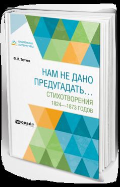 НАМ НЕ ДАНО ПРЕДУГАДАТЬ… СТИХОТВОРЕНИЯ 1824–1873 ГОДОВ