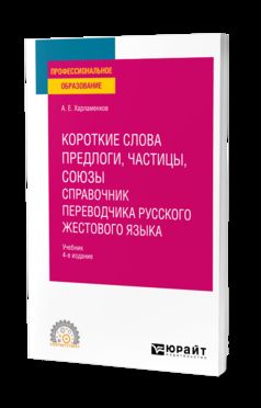 КОРОТКИЕ СЛОВА: ПРЕДЛОГИ, ЧАСТИЦЫ, СОЮЗЫ. СПРАВОЧНИК ПЕРЕВОДЧИКА РУССКОГО ЖЕСТОВОГО ЯЗЫКА 4-е изд., испр. и доп. Учебник для СПО