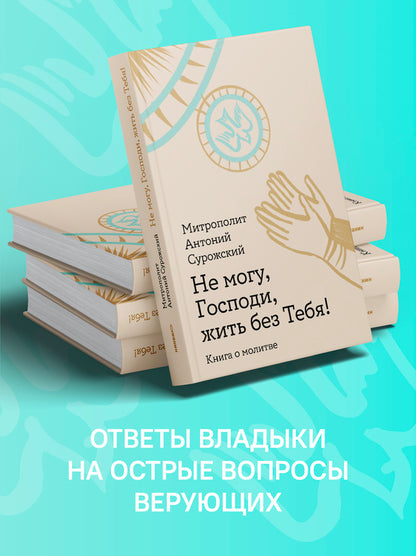 Не могу, Господи, жить без Тебя! Книга о молитве
