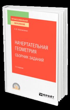 НАЧЕРТАТЕЛЬНАЯ ГЕОМЕТРИЯ. СБОРНИК ЗАДАНИЙ 2-е изд., испр. и доп. Учебное пособие для СПО