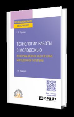 ТЕХНОЛОГИИ РАБОТЫ С МОЛОДЕЖЬЮ. ИНФОРМАЦИОННОЕ ОБЕСПЕЧЕНИЕ МОЛОДЕЖНОЙ ПОЛИТИКИ 2-е изд., пер. и доп. Учебное пособие для СПО