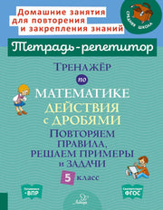 Тетрадь-репетитор. Тренажёр по математике: Действия с дробями. Повторяем правила, решаем примеры и задачи. 5 класс. / Селиванова.
