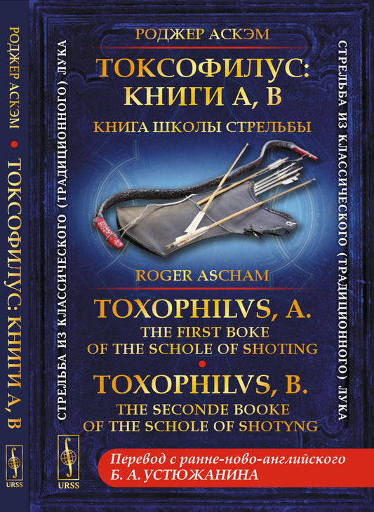 Токсофилус: Книги A, B. Книга школы стрельбы. // Toxophilvs, A: The first boke of the schole of shoting. Toxophilvs, B: The seconde booke of the schole of shotyng. (БИЛИНГВА. Перевод с ранне-ново-английского: Устюжанин Б.А.)