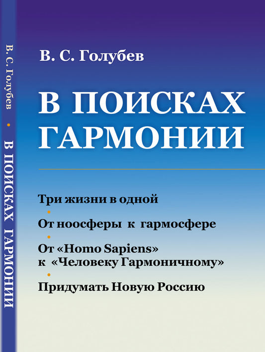 В ПОИСКАХ ГАРМОНИИ: Три жизни в одной. От ноосферы к гармосфере. От «Homo Sapiens» к «Человеку Гармоничному». Придумать Новую Россию