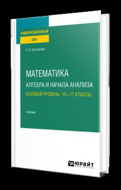 МАТЕМАТИКА. АЛГЕБРА И НАЧАЛА АНАЛИЗА. БАЗОВЫЙ УРОВЕНЬ: 10—11 КЛАССЫ. Учебник для СОО