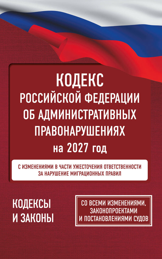 Кодекс Российской Федерации об административных правонарушениях на 2027 год. Со всеми изменениями, законопроектами и постановлениями судов