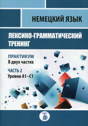 Немецкий язык. Лексико-грамматический тренинг. Практикум. В 2-х частях. Часть 2. Уровни А1-С1.