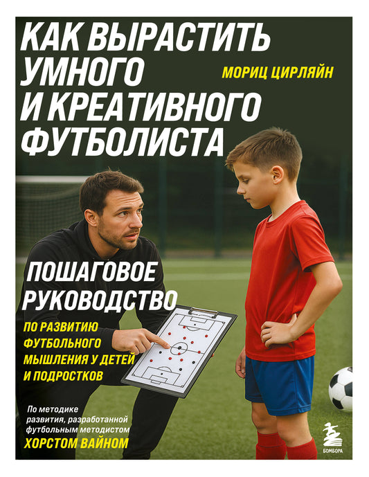 Как вырастить умного и креативного футболиста. Пошаговое руководство по развитию футбольного мышления у детей и подростков
